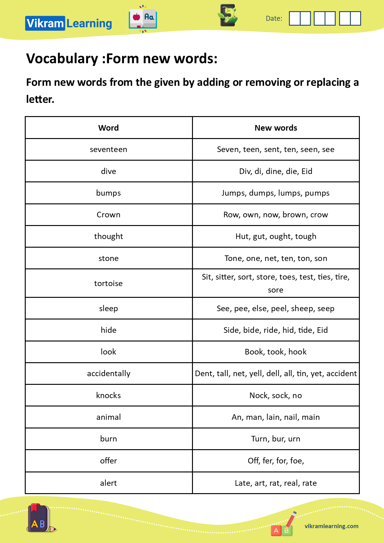 Download vocabulary: unscramble words, form new words, words ladder, forming new words by adding, removing, or replacing letters, build new words, example: accidentally
: dent, tall, net, yell, dell, all, tin, yet, accident, tortoise: sit, sitter, sort, store, toes, test, ties, tire, sore, etc. worksheets